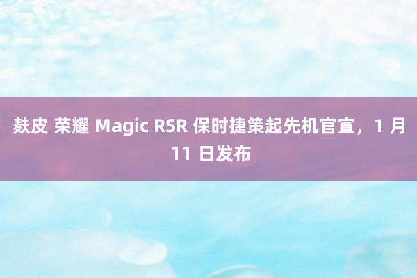 麸皮 荣耀 Magic RSR 保时捷策起先机官宣，1 月 11 日发布